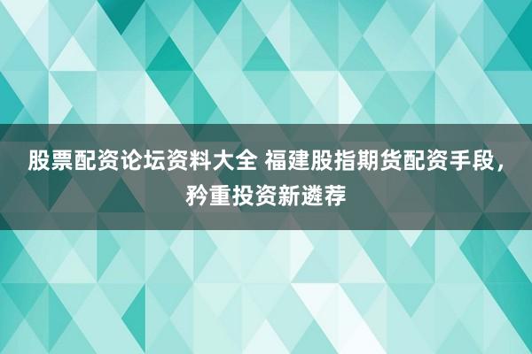 股票配资论坛资料大全 福建股指期货配资手段，矜重投资新遴荐