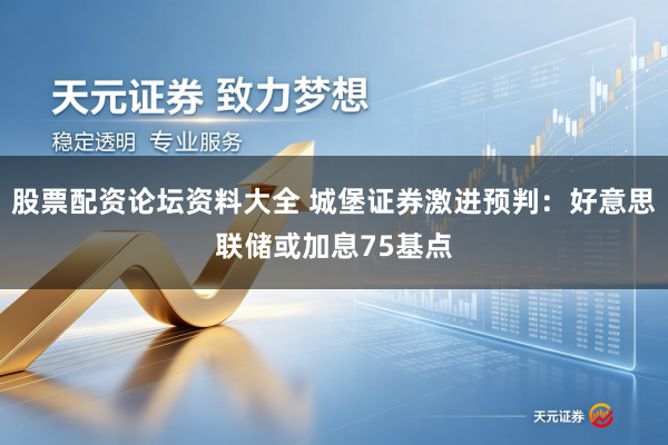 股票配资论坛资料大全 城堡证券激进预判：好意思联储或加息75基点