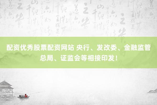 配资优秀股票配资网站 央行、发改委、金融监管总局、证监会等相接印发！