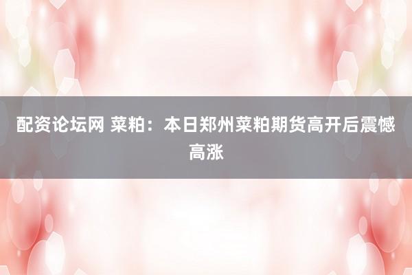 配资论坛网 菜粕：本日郑州菜粕期货高开后震憾高涨