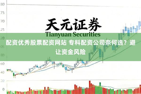 配资优秀股票配资网站 专科配资公司奈何选？避让资金风险