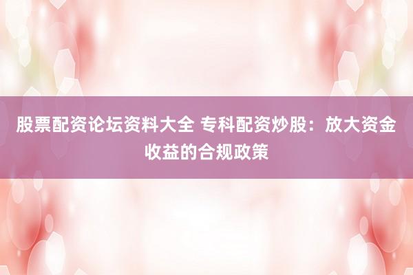 股票配资论坛资料大全 专科配资炒股：放大资金收益的合规政策