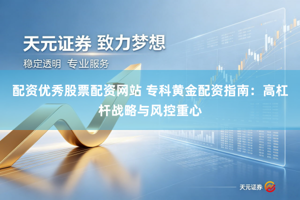 配资优秀股票配资网站 专科黄金配资指南：高杠杆战略与风控重心