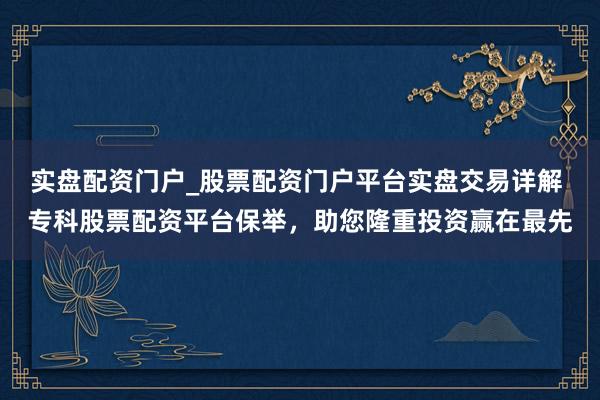 实盘配资门户_股票配资门户平台实盘交易详解 专科股票配资平台保举，助您隆重投资赢在最先