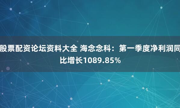 股票配资论坛资料大全 海念念科：第一季度净利润同比增长1089.85%