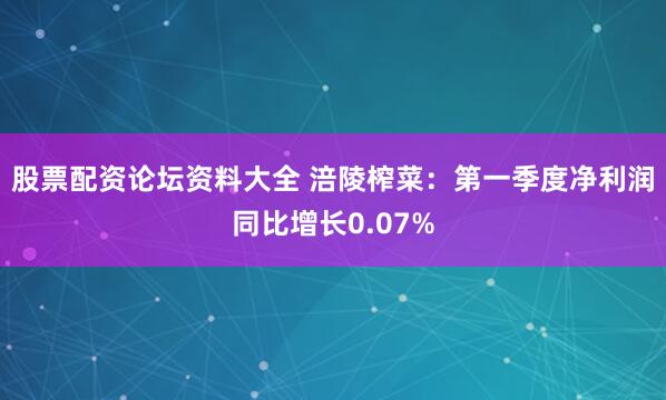 股票配资论坛资料大全 涪陵榨菜：第一季度净利润同比增长0.07%