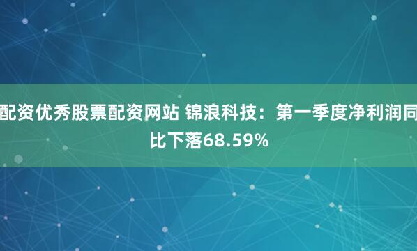 配资优秀股票配资网站 锦浪科技：第一季度净利润同比下落68.59%