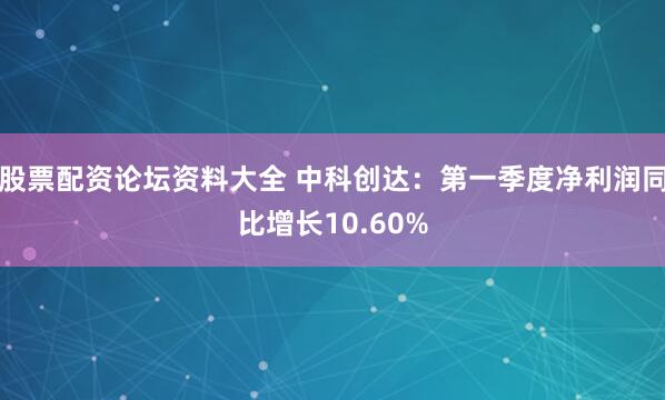 股票配资论坛资料大全 中科创达：第一季度净利润同比增长10.60%