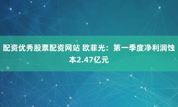 配资优秀股票配资网站 欧菲光：第一季度净利润蚀本2.47亿元