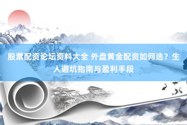 股票配资论坛资料大全 外盘黄金配资如何选?生人避坑指南与盈利手段