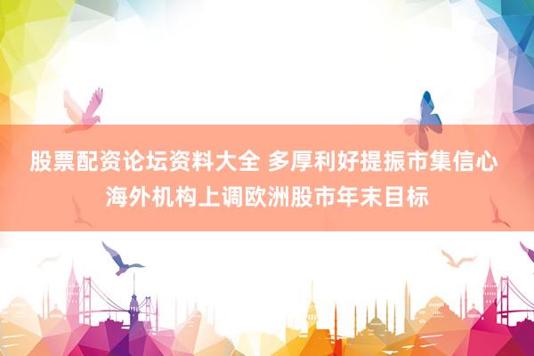 股票配资论坛资料大全 多厚利好提振市集信心 海外机构上调欧洲股市年末目标