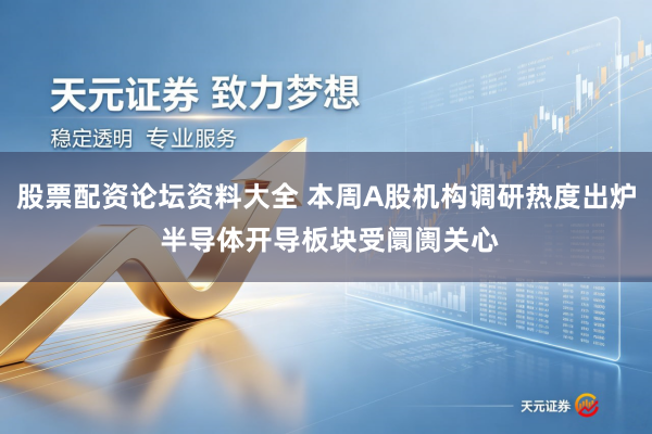 股票配资论坛资料大全 本周A股机构调研热度出炉 半导体开导板块受阛阓关心