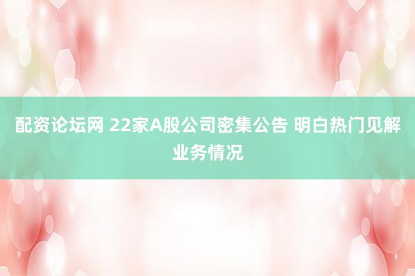 配资论坛网 22家A股公司密集公告 明白热门见解业务情况