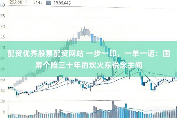 配资优秀股票配资网站 一步一印，一单一诺：国寿个险三十年的炊火东说念主间