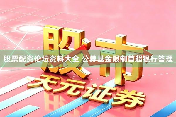 股票配资论坛资料大全 公募基金限制首超银行答理