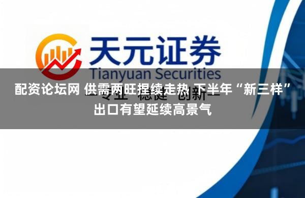 配资论坛网 供需两旺捏续走热 下半年“新三样”出口有望延续高景气